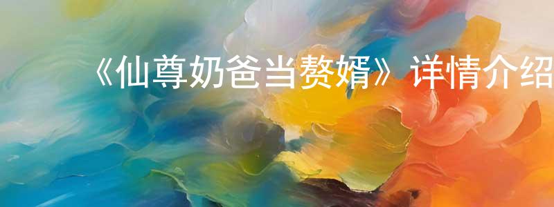 陈恩梅的动漫综艺大全,《仙尊奶爸当赘婿》详情介绍_仙尊奶爸当赘婿已完结在线观看_仙尊奶爸当赘婿迅雷下载_国漫